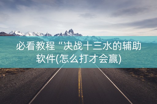 必看教程“决战十三水的辅助软件(怎么打才会赢)