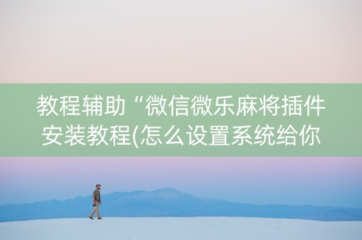 教程辅助“微信微乐麻将插件安装教程(怎么设置系统给你好牌)