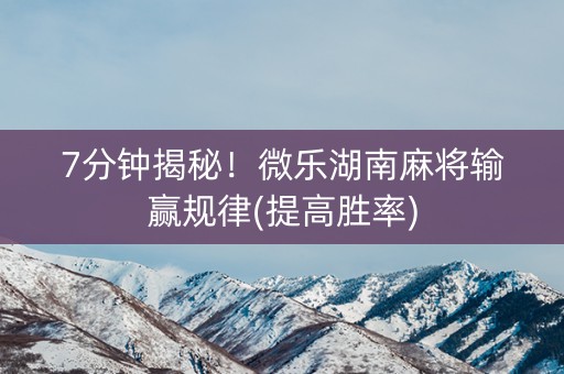 7分钟揭秘！微乐湖南麻将输赢规律(提高胜率)