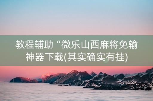 教程辅助“微乐山西麻将免输神器下载(其实确实有挂)
