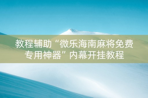 教程辅助“微乐海南麻将免费专用神器”内幕开挂教程