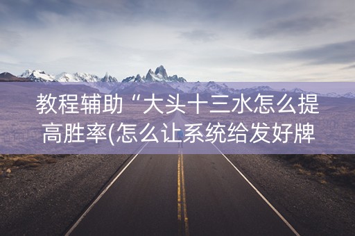 教程辅助“大头十三水怎么提高胜率(怎么让系统给发好牌)