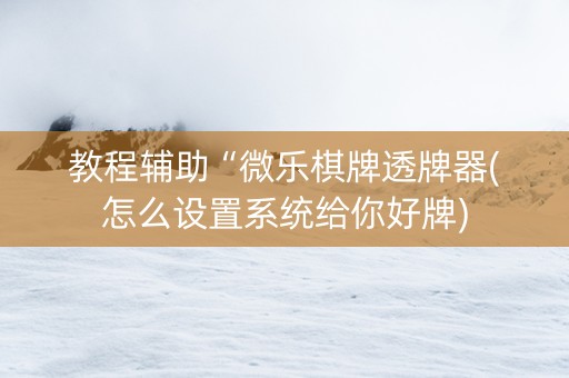 教程辅助“微乐棋牌透牌器(怎么设置系统给你好牌)