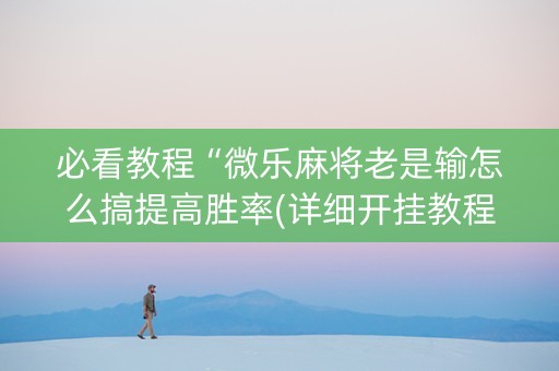 必看教程“微乐麻将老是输怎么搞提高胜率(详细开挂教程)