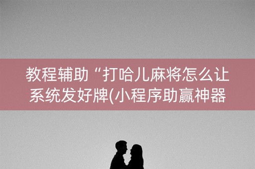 教程辅助“打哈儿麻将怎么让系统发好牌(小程序助赢神器)