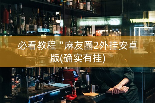必看教程“麻友圈2外挂安卓版(确实有挂)