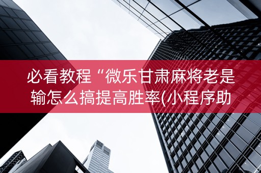 必看教程“微乐甘肃麻将老是输怎么搞提高胜率(小程序助赢神器)