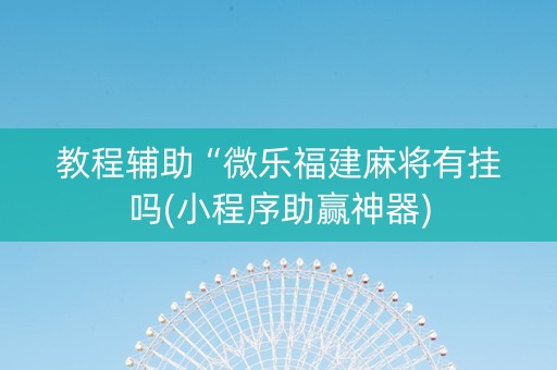 教程辅助“微乐福建麻将有挂吗(小程序助赢神器)