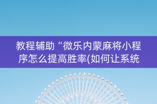 教程辅助“微乐内蒙麻将小程序怎么提高胜率(如何让系统发好牌)