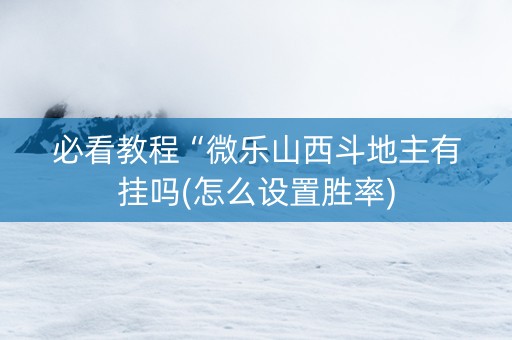 必看教程“微乐山西斗地主有挂吗(怎么设置胜率)