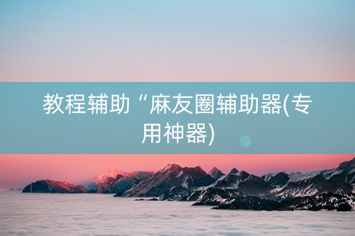 教程辅助“麻友圈辅助器(专用神器)