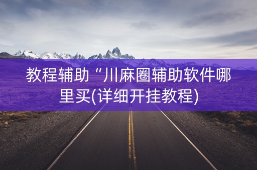 教程辅助“川麻圈辅助软件哪里买(详细开挂教程)