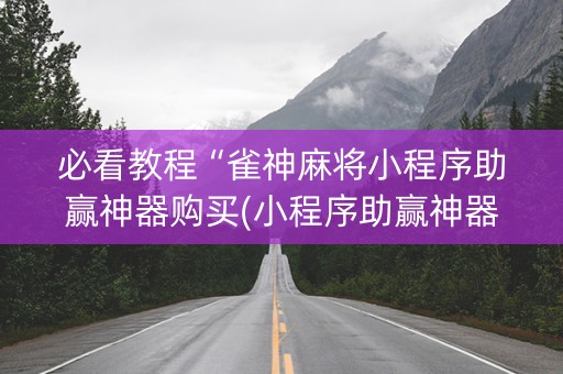 必看教程“雀神麻将小程序助赢神器购买(小程序助赢神器)