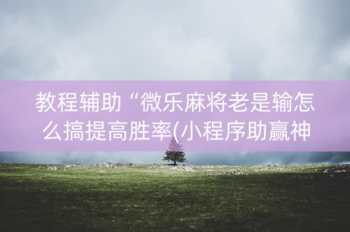 教程辅助“微乐麻将老是输怎么搞提高胜率(小程序助赢神器)
