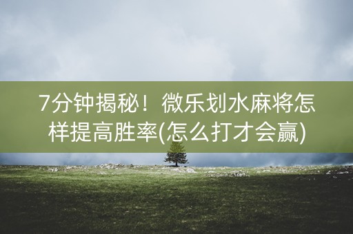 7分钟揭秘！微乐划水麻将怎样提高胜率(怎么打才会赢)