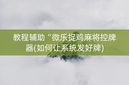 教程辅助“微乐捉鸡麻将控牌器(如何让系统发好牌)