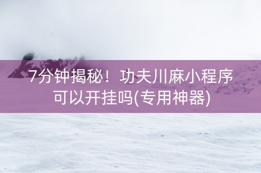 7分钟揭秘！功夫川麻小程序可以开挂吗(专用神器)