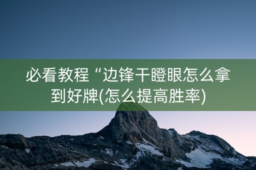 必看教程“边锋干瞪眼怎么拿到好牌(怎么提高胜率)