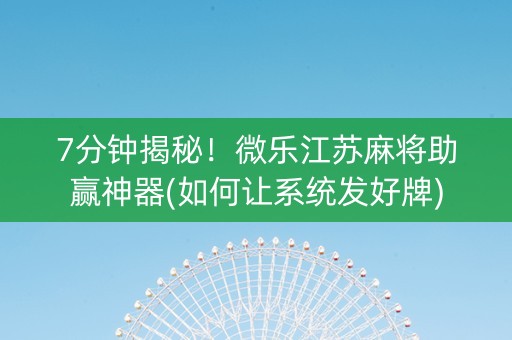 7分钟揭秘！微乐江苏麻将助赢神器(如何让系统发好牌)