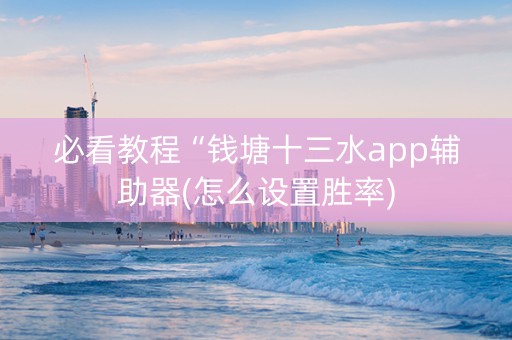 必看教程“钱塘十三水app辅助器(怎么设置胜率)