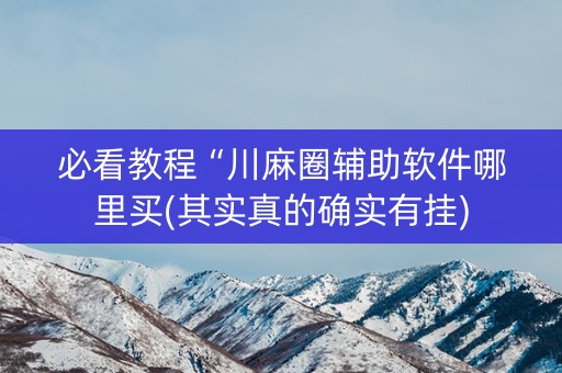 必看教程“川麻圈辅助软件哪里买(其实真的确实有挂)