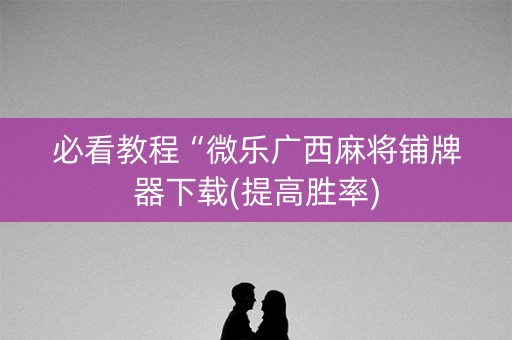 必看教程“微乐广西麻将铺牌器下载(提高胜率)