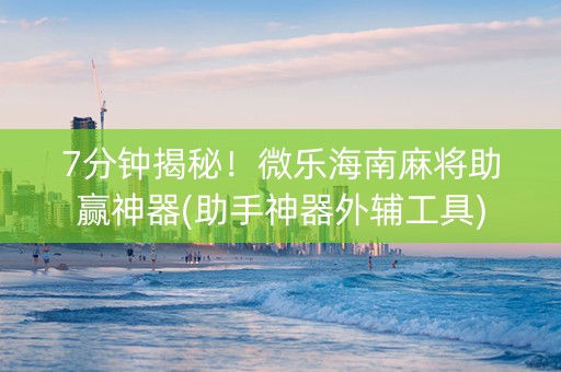 7分钟揭秘！微乐海南麻将助赢神器(助手神器外辅工具)