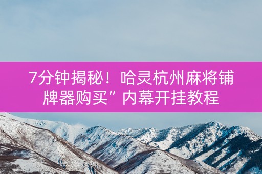7分钟揭秘！哈灵杭州麻将铺牌器购买”内幕开挂教程