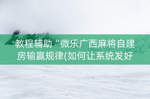 教程辅助“微乐广西麻将自建房输赢规律(如何让系统发好牌)
