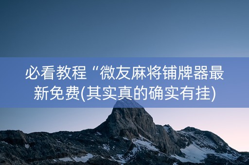 必看教程“微友麻将铺牌器最新免费(其实真的确实有挂)