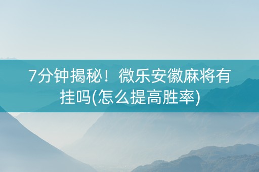 7分钟揭秘！微乐安徽麻将有挂吗(怎么提高胜率)