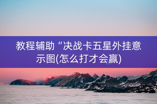教程辅助“决战卡五星外挂意示图(怎么打才会赢)