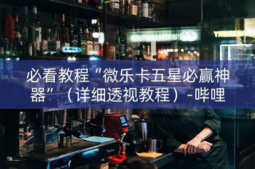 必看教程“微乐卡五星必赢神器”（详细透视教程）-哔哩哔哩