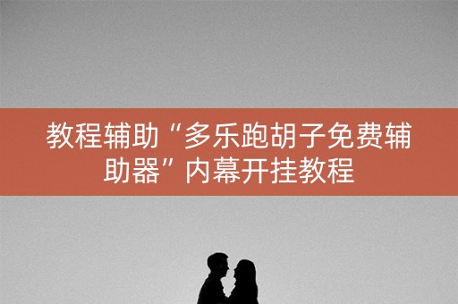 教程辅助“多乐跑胡子免费辅助器”内幕开挂教程