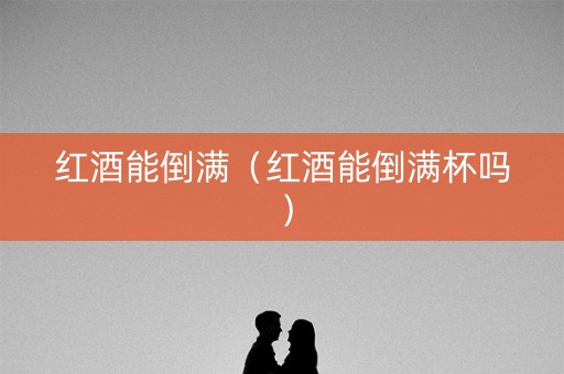 红酒能倒满（红酒能倒满杯吗）