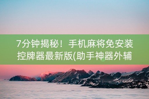 7分钟揭秘！手机麻将免安装控牌器最新版(助手神器外辅工具)