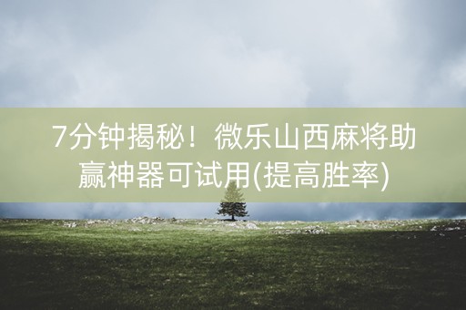 7分钟揭秘！微乐山西麻将助赢神器可试用(提高胜率)