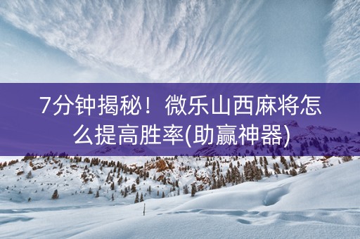 7分钟揭秘！微乐山西麻将怎么提高胜率(助赢神器)