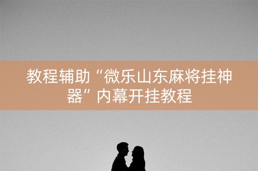 教程辅助“微乐山东麻将挂神器”内幕开挂教程