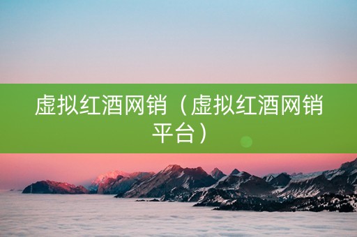 虚拟红酒网销（虚拟红酒网销平台）
