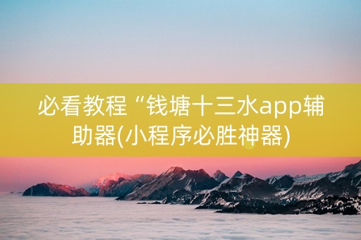 必看教程“钱塘十三水app辅助器(小程序必胜神器)