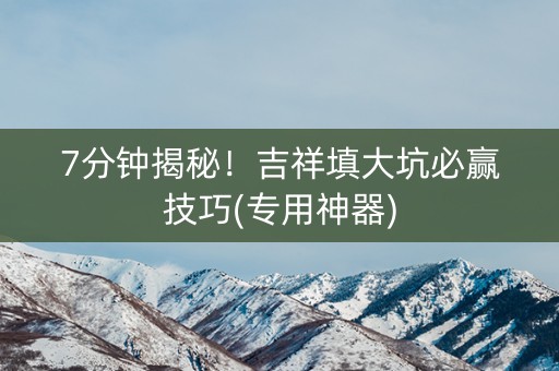 7分钟揭秘！吉祥填大坑必赢技巧(专用神器)
