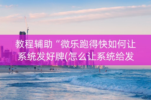 教程辅助“微乐跑得快如何让系统发好牌(怎么让系统给发好牌)
