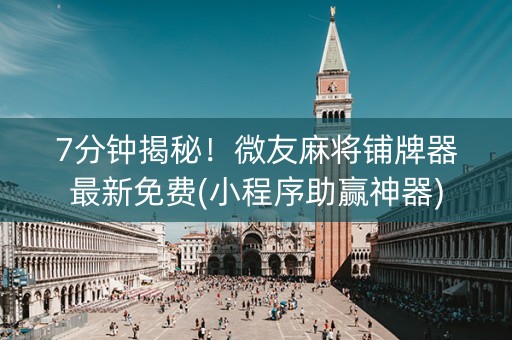 7分钟揭秘！微友麻将铺牌器最新免费(小程序助赢神器)