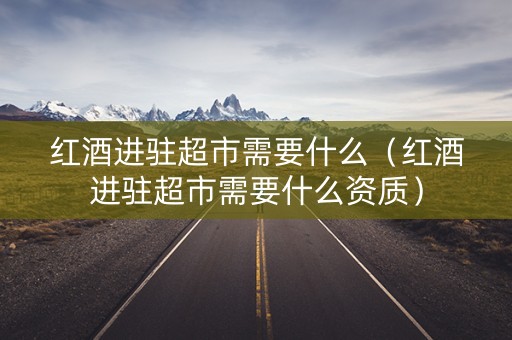 红酒进驻超市需要什么（红酒进驻超市需要什么资质）