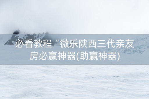 必看教程“微乐陕西三代亲友房必赢神器(助赢神器)