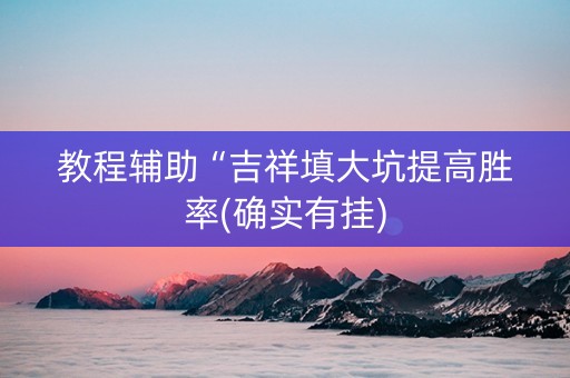 教程辅助“吉祥填大坑提高胜率(确实有挂)
