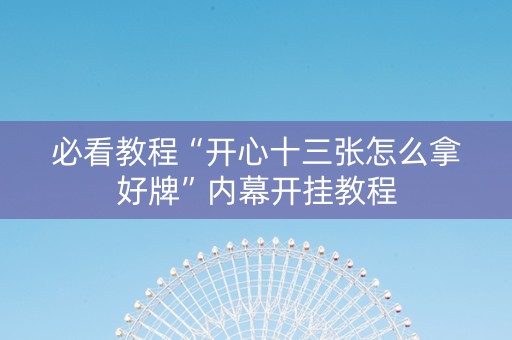 必看教程“开心十三张怎么拿好牌”内幕开挂教程