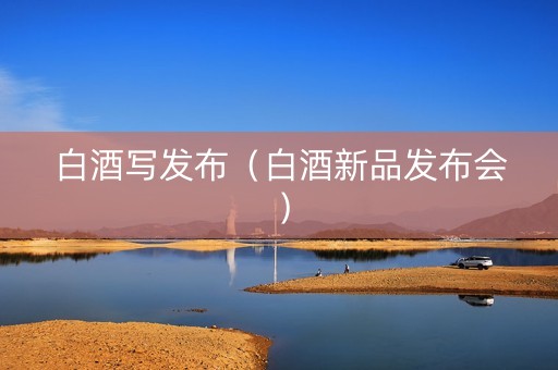 白酒写发布（白酒新品发布会）