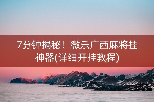 7分钟揭秘！微乐广西麻将挂神器(详细开挂教程)